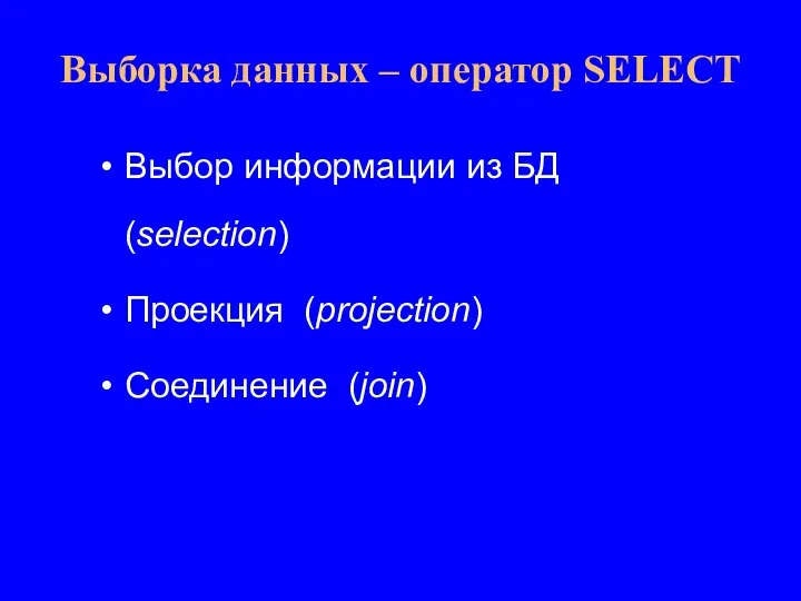 Выборка данных – оператор SELECT Выбор информации из БД (selection) Проекция (projection) Соединение (join)