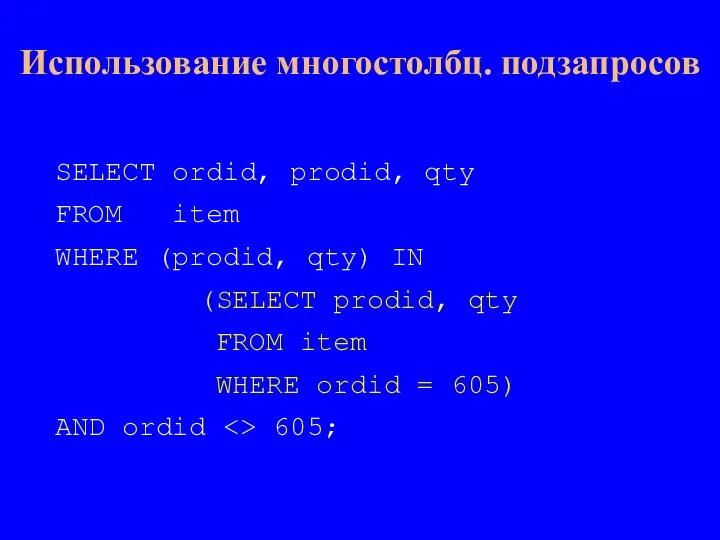 Использование многостолбц. подзапросов SELECT ordid, prodid, qty FROM item WHERE (prodid, qty)