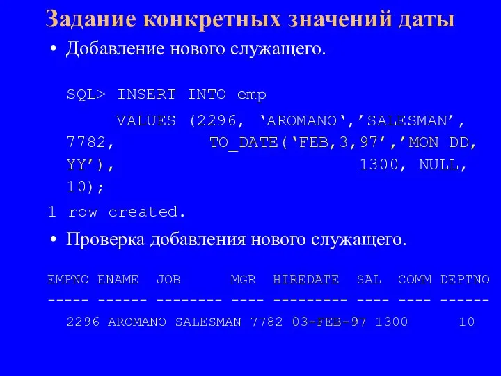 Добавление нового служащего. SQL> INSERT INTO emp VALUES (2296, ‘AROMANO‘,’SALESMAN’, 7782, TO_DATE(‘FEB,3,97’,’MON