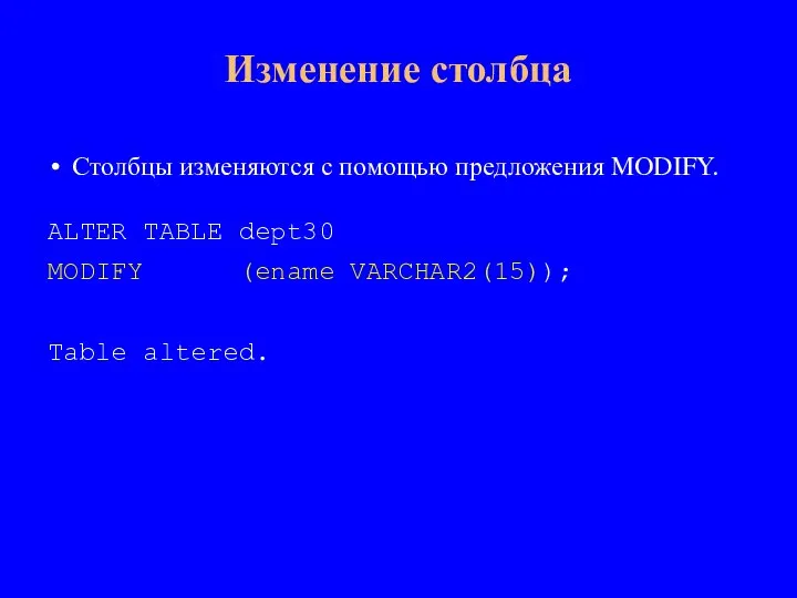 Столбцы изменяются с помощью предложения MODIFY. ALTER TABLE dept30 MODIFY (ename VARCHAR2(15)); Table altered. Изменение столбца