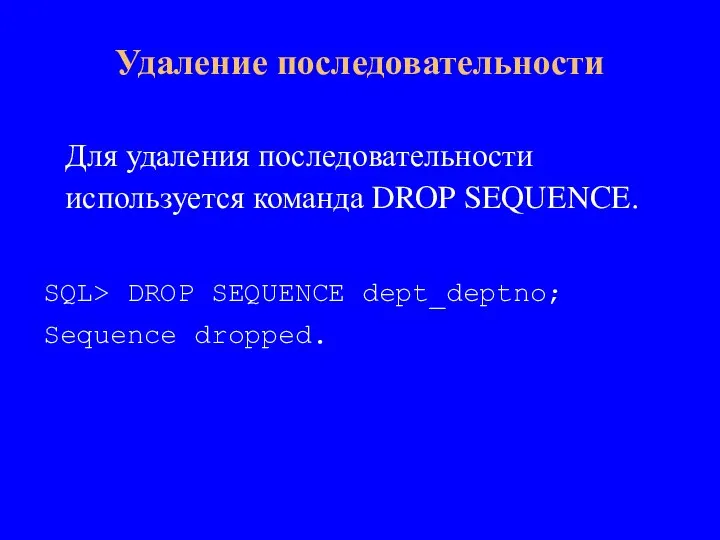 Для удаления последовательности используется команда DROP SEQUENCE. SQL> DROP SEQUENCE dept_deptno; Sequence dropped. Удаление последовательности