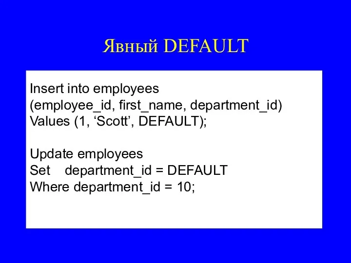 Явный DEFAULT Insert into employees (employee_id, first_name, department_id) Values (1, ‘Scott’, DEFAULT);