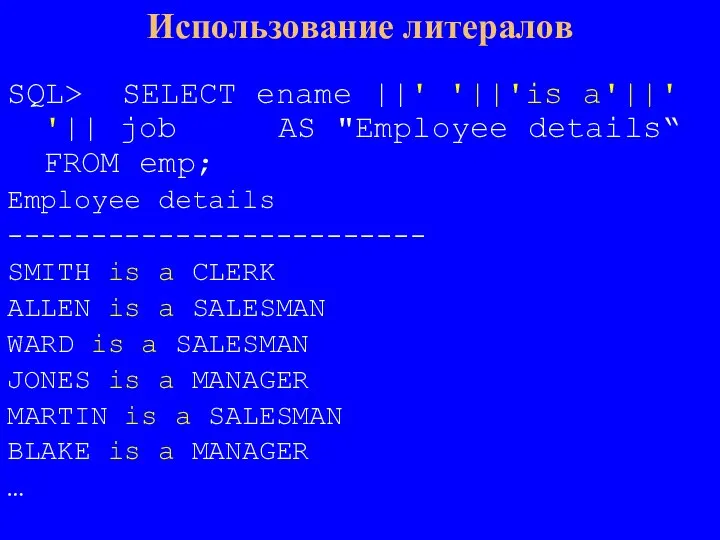 SQL> SELECT ename ||' '||'is a'||' '|| job AS "Employee details“ FROM