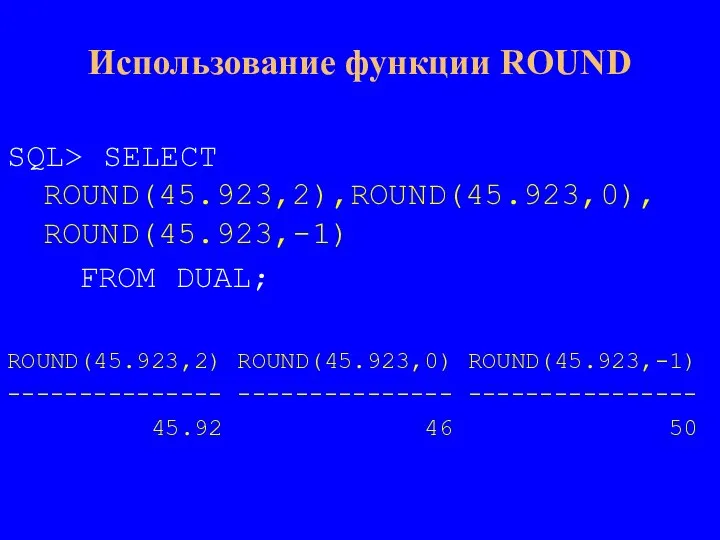 Использование функции ROUND SQL> SELECT ROUND(45.923,2),ROUND(45.923,0), ROUND(45.923,-1) FROM DUAL; ROUND(45.923,2) ROUND(45.923,0) ROUND(45.923,-1)