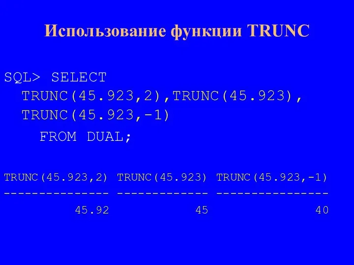 Использование функции TRUNC SQL> SELECT TRUNC(45.923,2),TRUNC(45.923), TRUNC(45.923,-1) FROM DUAL; TRUNC(45.923,2) TRUNC(45.923) TRUNC(45.923,-1)