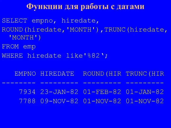 SELECT empno, hiredate, ROUND(hiredate,'MONTH'),TRUNC(hiredate, 'MONTH') FROM emp WHERE hiredate like'%82‘; EMPNO HIREDATE