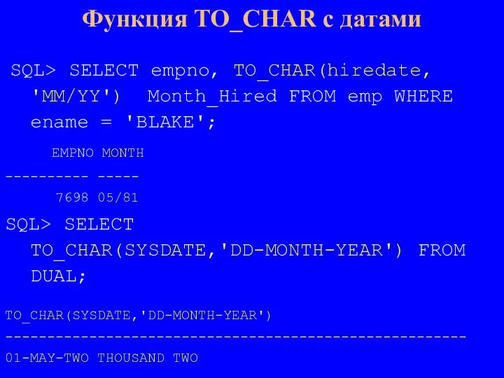 SQL> SELECT empno, TO_CHAR(hiredate, 'MM/YY') Month_Hired FROM emp WHERE ename = 'BLAKE';