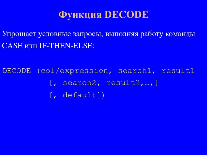 Упрощает условные запросы, выполняя работу команды CASE или IF-THEN-ELSE: DECODE (col/expression, search1,