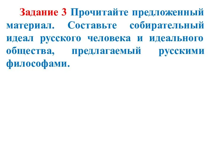 Задание 3 Прочитайте предложенный материал. Составьте собирательный идеал русского человека и идеального общества, предлагаемый русскими философами.