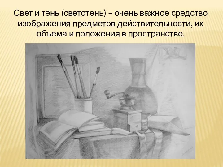 Свет и тень (светотень) – очень важное средство изображения предметов действительности, их