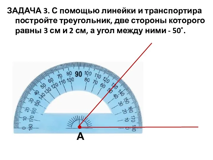 ЗАДАЧА 3. С помощью линейки и транспортира постройте треугольник, две стороны которого