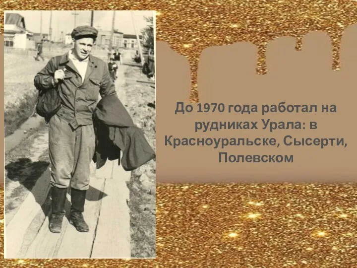 До 1970 года работал на рудниках Урала: в Красноуральске, Сысерти, Полевском