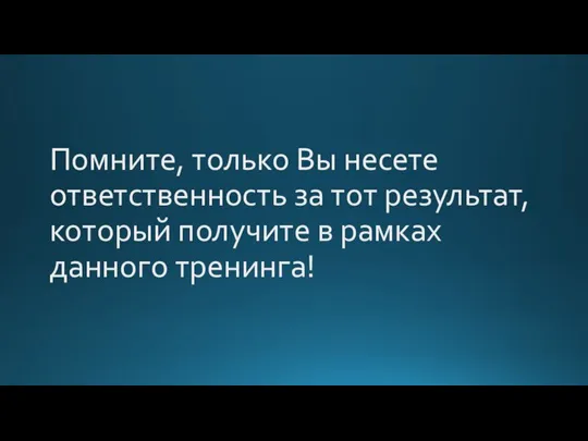 Помните, только Вы несете ответственность за тот результат, который получите в рамках данного тренинга!