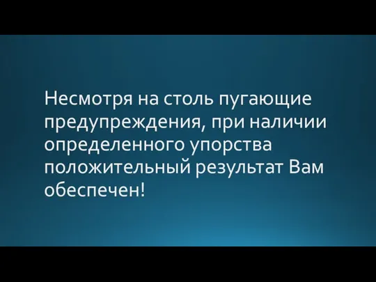 Несмотря на столь пугающие предупреждения, при наличии определенного упорства положительный результат Вам обеспечен!