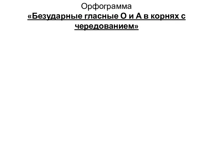 Орфограмма «Безударные гласные О и А в корнях с чередованием»