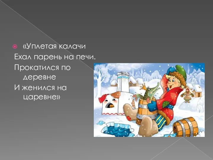 «Уплетая калачи Ехал парень на печи. Прокатился по деревне И женился на царевне»