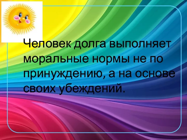 Человек долга выполняет моральные нормы не по принуждению, а на основе своих убеждений.