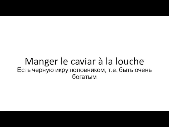 Manger le caviar à la louche Есть черную икру половником, т.е. быть очень богатым