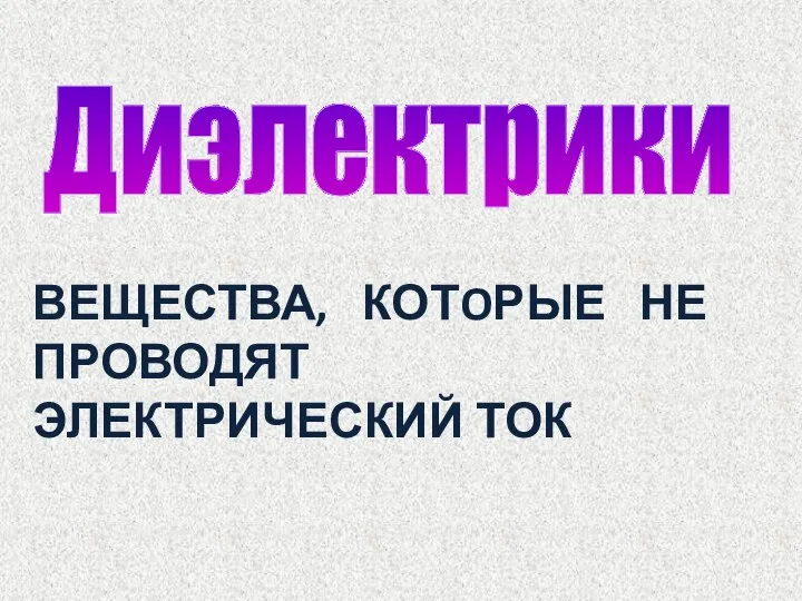 Диэлектрики ВЕЩЕСТВА, КОТOРЫЕ НЕ ПРОВОДЯТ ЭЛЕКТРИЧЕСКИЙ ТОК