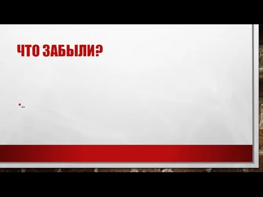 ЧТО ЗАБЫЛИ? …