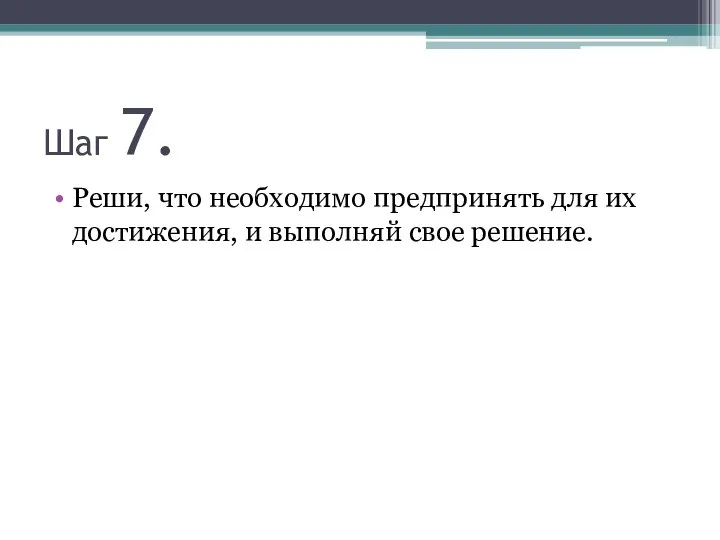 Шаг 7. Реши, что необходимо предпринять для их достижения, и выполняй свое решение.