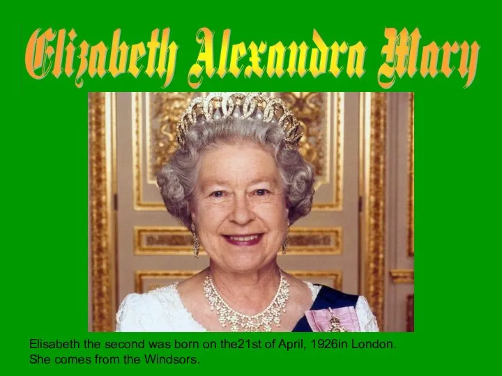 Elisabeth the second was born on the21st of April, 1926in London. She comes from the Windsors.