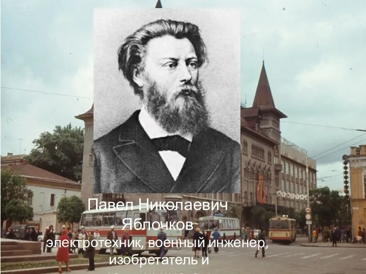 Павел Николаевич Яблочков электротехник, военный инженер, изобретатель и предприниматель.