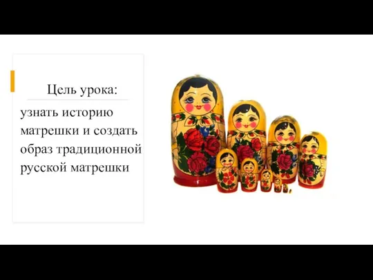 Цель урока: узнать историю матрешки и создать образ традиционной русской матрешки