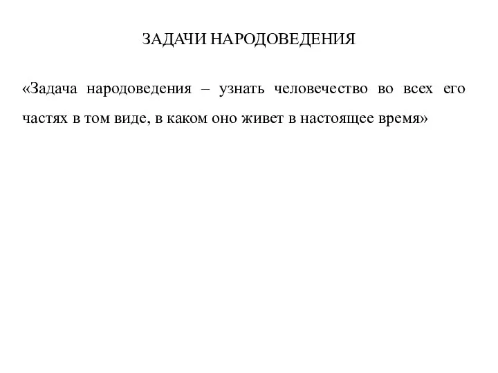 ЗАДАЧИ НАРОДОВЕДЕНИЯ «Задача народоведения – узнать человечество во всех его частях в