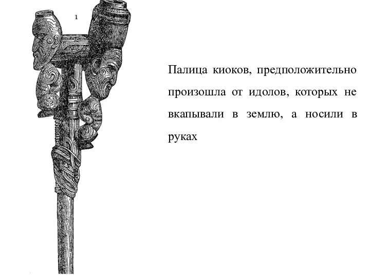 Палица киоков, предположительно произошла от идолов, которых не вкапывали в землю, а носили в руках