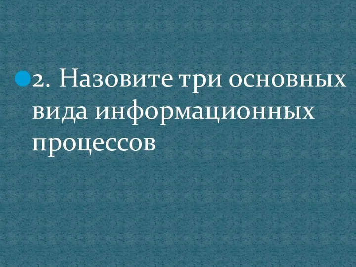 2. Назовите три основных вида информационных процессов