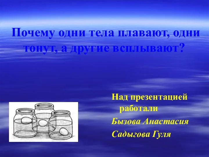 Почему одни тела плавают, одни тонут, а другие всплывают? Над презентацией работали Бызова Анастасия Садыгова Гуля