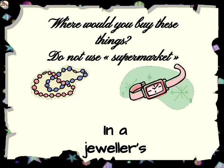 Where would you buy these things? Do not use « supermarket » In a jeweller’s