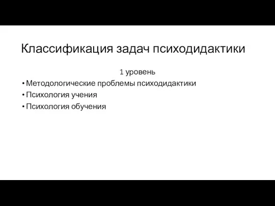 Классификация задач психодидактики 1 уровень Методологические проблемы психодидактики Психология учения Психология обучения