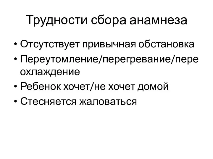 Трудности сбора анамнеза Отсутствует привычная обстановка Переутомление/перегревание/переохлаждение Ребенок хочет/не хочет домой Стесняется жаловаться