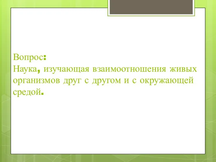 Вопрос: Наука, изучающая взаимоотношения живых организмов друг с другом и с окружающей средой.