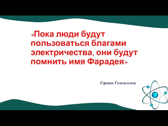 «Пока люди будут пользоваться благами электричества, они будут помнить имя Фарадея» Герман Гельмгольц