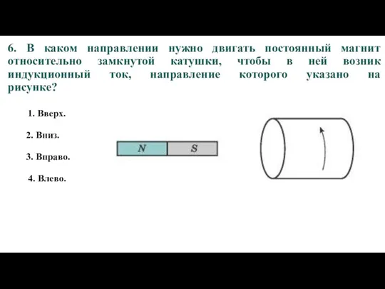 6. В каком направлении нужно двигать постоянный магнит относительно замкнутой катушки, чтобы