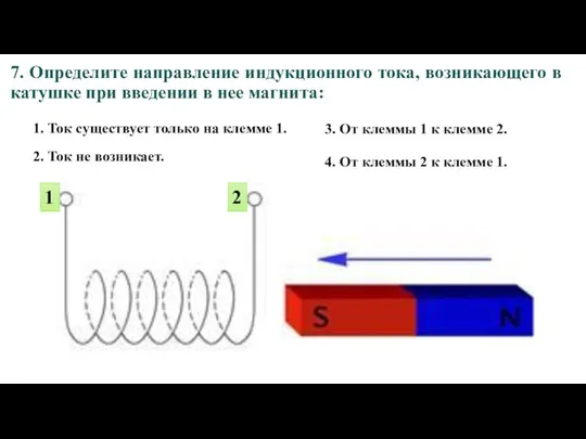 7. Определите направление индукционного тока, возникающего в катушке при введении в нее