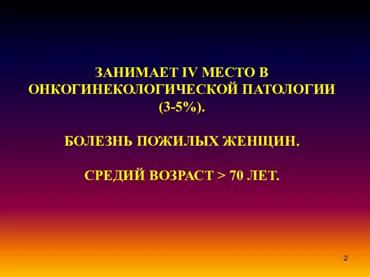 ЗАНИМАЕТ IV МЕСТО В ОНКОГИНЕКОЛОГИЧЕСКОЙ ПАТОЛОГИИ (3-5%). БОЛЕЗНЬ ПОЖИЛЫХ ЖЕНЩИН. СРЕДИЙ ВОЗРАСТ > 70 ЛЕТ.