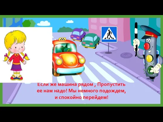 Если же машина рядом , Пропустить ее нам надо! Мы немного подождем, и спокойно перейдем!