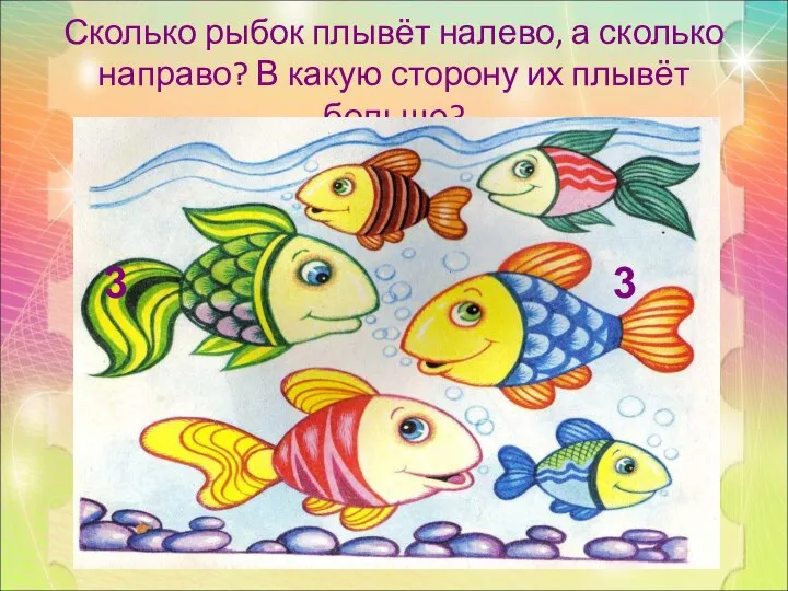 Сколько рыбок плывёт налево, а сколько направо? В какую сторону их плывёт больше? 3 3