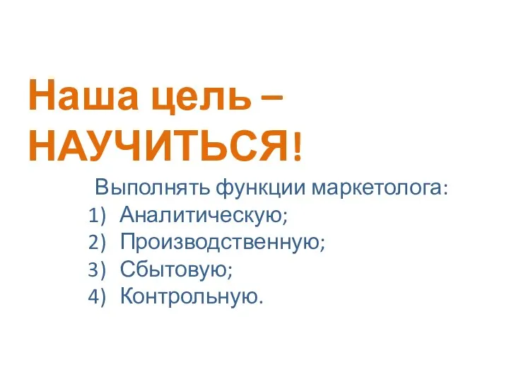 Выполнять функции маркетолога: Аналитическую; Производственную; Сбытовую; Контрольную. Наша цель – НАУЧИТЬСЯ!