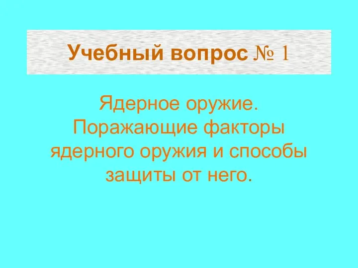 Учебный вопрос № 1 Ядерное оружие. Поражающие факторы ядерного оружия и способы защиты от него.