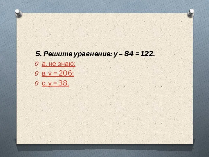 5. Решите уравнение: у – 84 = 122. а. не знаю; в.