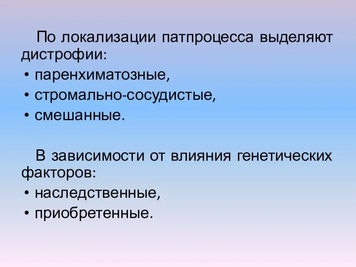 По локализации патпроцесса выделяют дистрофии: паренхиматозные, стромально-сосудистые, смешанные. В зависимости от влияния генетических факторов: наследственные, приобретенные.