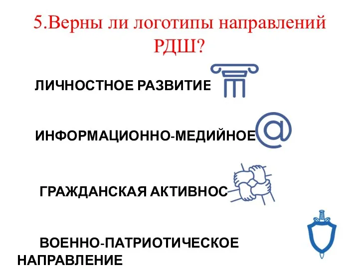 5.Верны ли логотипы направлений РДШ? ЛИЧНОСТНОЕ РАЗВИТИЕ ИНФОРМАЦИОННО-МЕДИЙНОЕ ГРАЖДАНСКАЯ АКТИВНОСТЬ ВОЕННО-ПАТРИОТИЧЕСКОЕ НАПРАВЛЕНИЕ