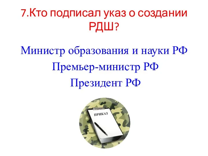 7.Кто подписал указ о создании РДШ? Министр образования и науки РФ Премьер-министр РФ Президент РФ