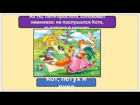 Ах ты, Петя-простота, сплоховал немножко: не послушался Кота, выглянул в окошко. Кот, петух и лиса