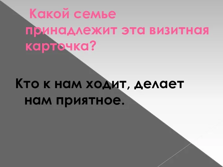 Какой семье принадлежит эта визитная карточка? Кто к нам ходит, делает нам приятное.